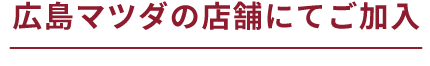 広島マツダの店舗にてご加入