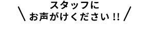 スタッフにお声がけください!!