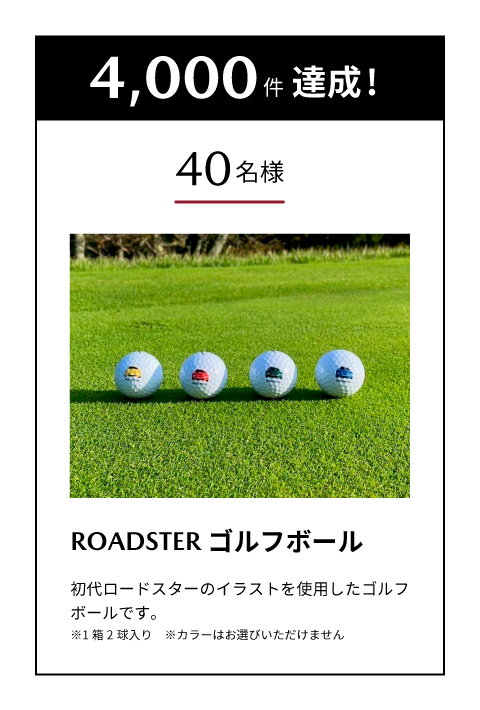 4,000件達成でROADSTERゴルフボール（2個）を抽選で40名様にプレゼント！初代ロードスターのイラストを使用したゴルフボールです。※1箱2球入り　※カラーはお選びいただけません