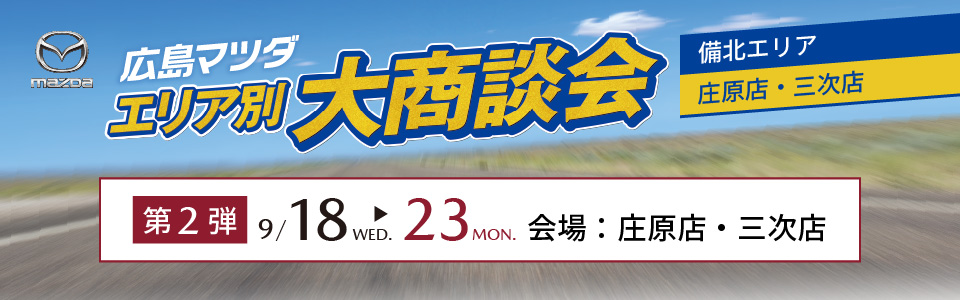 広島マツダ　エリア別大商談会（備北エリア）2024.9/18（水）～9/23（月）会場：庄原店・三次店