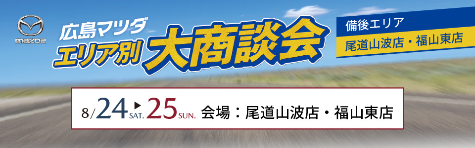 広島マツダ　エリア別大商談会（備後エリア）2024.8/24（土）～8/25（日）会場：尾道山波店・福山東店