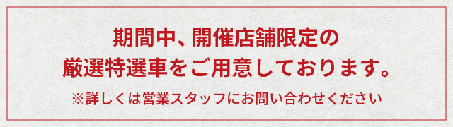 期間中、開催店舗限定の厳選特選車をご用意しております。