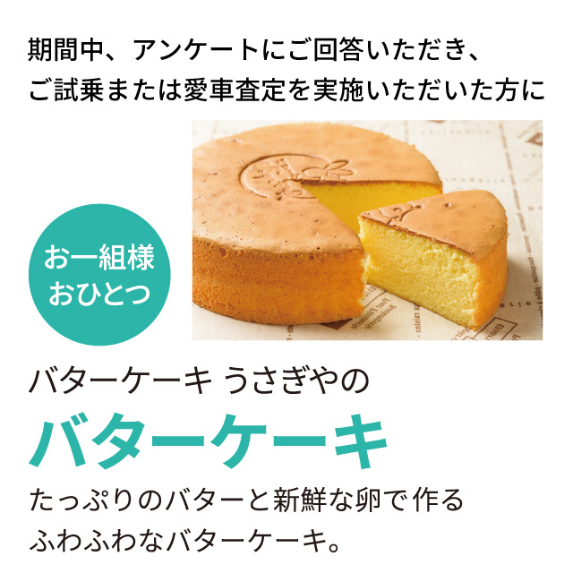 期間中、アンケートにご回答いただき、ご試乗または愛車査定を実施いただいた方に、バターケーキうさぎやのバターケーキプレゼント！