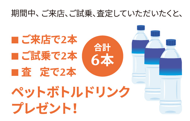 期間中、ご来店、ご試乗、査定していただくと、ご来店で2本、ご試乗で2本、査定で2本、合計6本のペットボトルドリンクプレゼント！