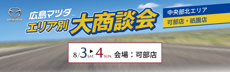 広島マツダ エリア別大商談会　中央部北エリア（可部店・祇園店）8/3（土）～8/4（日）会場：可部店