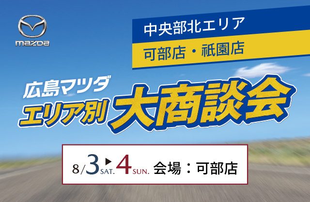 広島マツダ エリア別大商談会　中央部北エリア（可部店・祇園店）8/3（土）～8/4（日）会場：可部店