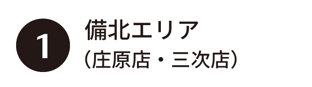 ①備北エリア（庄原店・三次店）