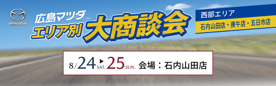 広島マツダ　エリア別大商談会　西部エリア（石内山田店・庚午店・五日市店）2024.8/24（土）～8/25（日）会場：石内山田店