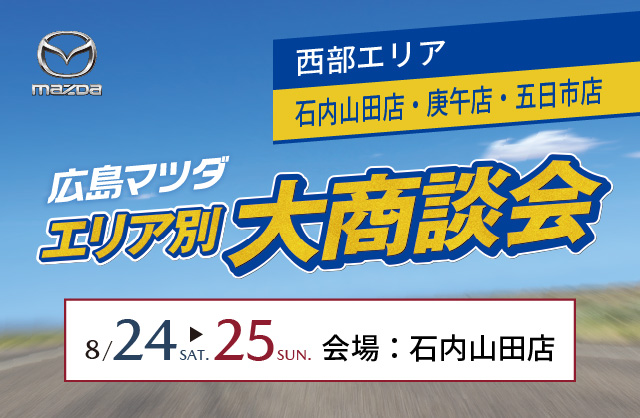 広島マツダ　エリア別大商談会　西部エリア（石内山田店・庚午店・五日市店）2024.8/24（土）～8/25（日）会場：石内山田店