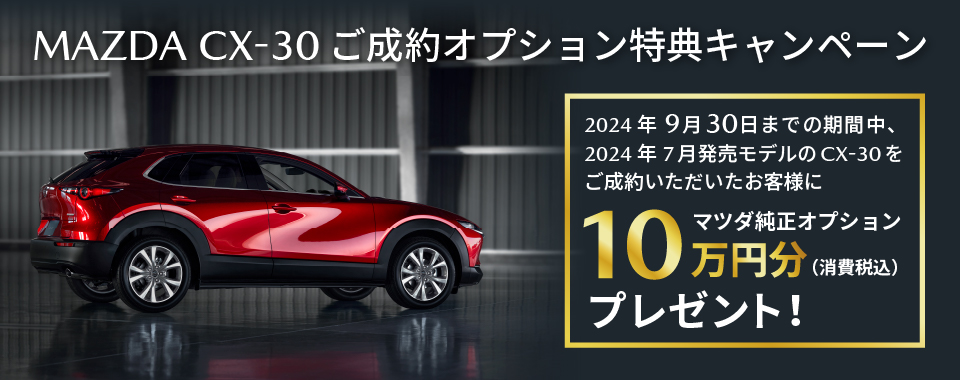 2024年9月30日までの期間中、2024年７月発売モデルのCX-30をご成約いただいたお客様にマツダ純正オプション10万円分（消費税込）プレゼント！