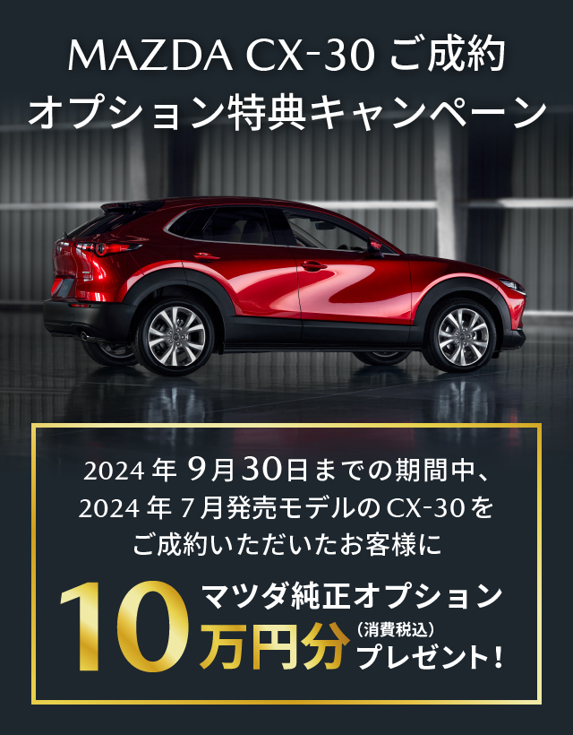 2024年9月30日までの期間中、2024年７月発売モデルのCX-30をご成約いただいたお客様にマツダ純正オプション10万円分（消費税込）プレゼント！