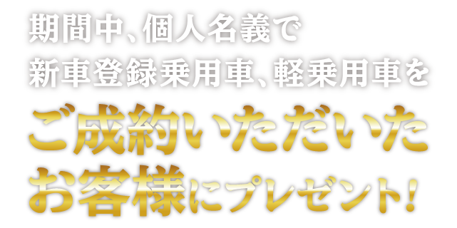 期間中、個人名義で新車乗用車、軽自動車をご成約いただいたお客様にプレゼント！