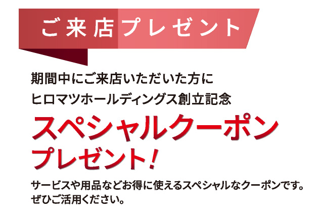 ご来店プレゼント　期間中にご来店いただいた方にヒロマツホールディングス創立記念スペシャルクーポンプレゼント！