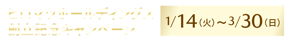 ヒロマツホールディングス創立記念キャンペーン　3/30まで