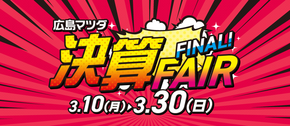 広島マツダ 決算FAIR FINAL 2025.3/10（月）～3/30（日）まで！