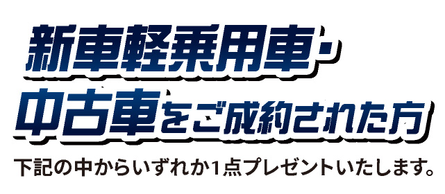 新車軽乗用車・中古車をご成約された方に下記の中からいづれか1点プレゼントいたします。
