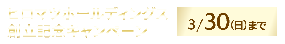 ヒロマツホールディングス創立記念キャンペーン　3/30まで