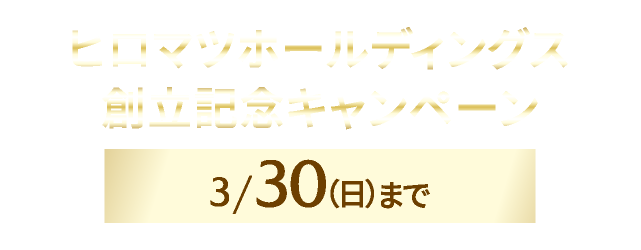 ヒロマツホールディングス創立記念キャンペーン　3/30まで