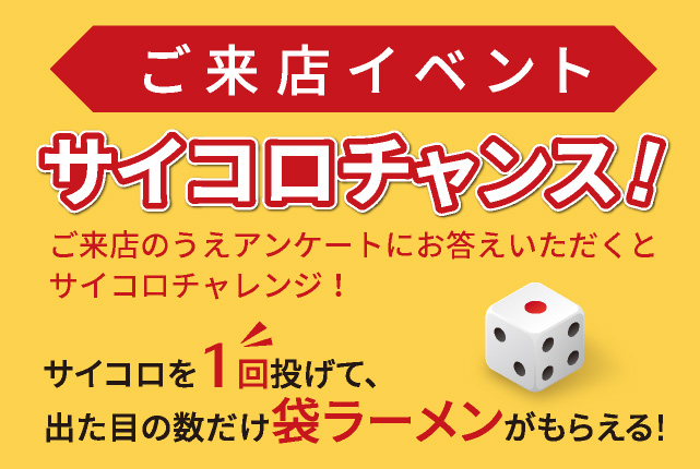 ご来店イベント サイコロチャンス！ご来店のうえアンケートにお答えいただくとサイコロチャレンジ！サイコロを1回投げて出た目の数だけ袋ラーメンがもらえる！