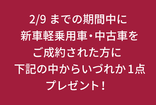 2/9までの期間中に新車軽乗用車・中古車をご成約された方に下記の中からいづれか1点プレゼント！